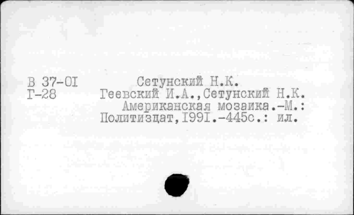 ﻿В 37-01 Сетунский Н.К.
Г-28 Геевский И.А.»Сетунский Н.К.
Американская мозаика.-М.: Политиздат,1991.-445с.: ил.